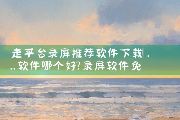 走平台录屏推荐软件下载